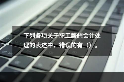 下列各项关于职工薪酬会计处理的表述中，错误的有（）。