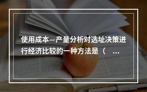 使用成本—产量分析对选址决策进行经济比较的一种方法是（　）