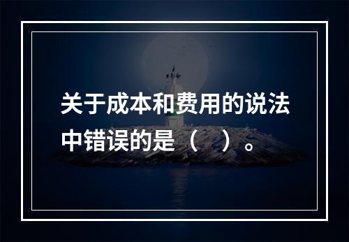 关于成本和费用的说法中错误的是（　）。