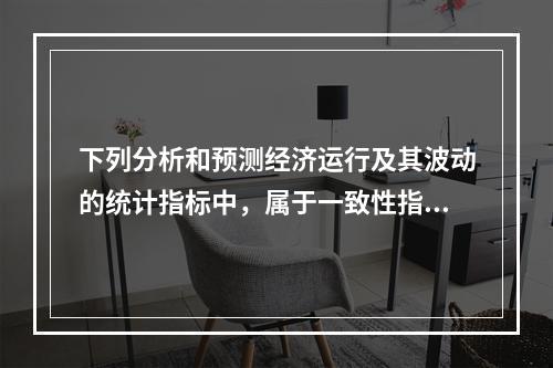 下列分析和预测经济运行及其波动的统计指标中，属于一致性指标的