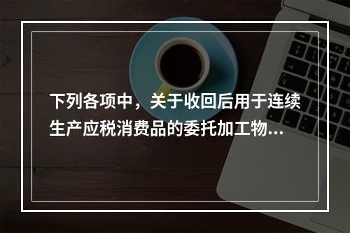 下列各项中，关于收回后用于连续生产应税消费品的委托加工物资