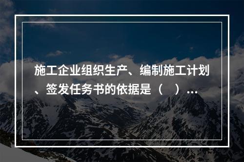 施工企业组织生产、编制施工计划、签发任务书的依据是（　）。