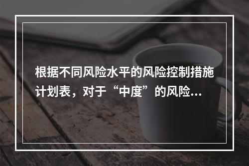 根据不同风险水平的风险控制措施计划表，对于“中度”的风险，宜