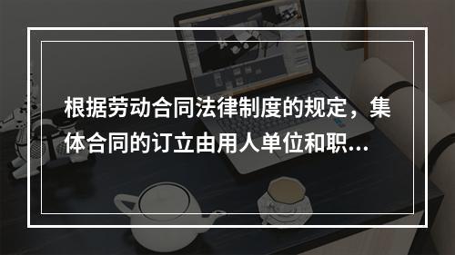 根据劳动合同法律制度的规定，集体合同的订立由用人单位和职工各