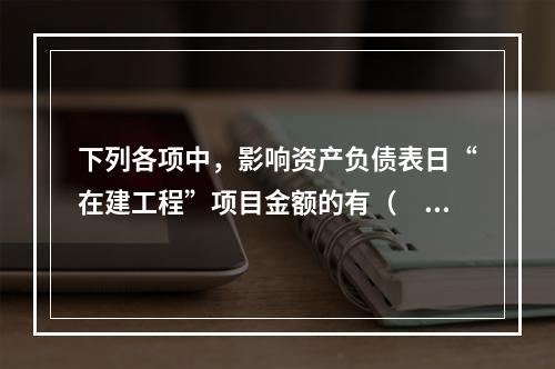 下列各项中，影响资产负债表日“在建工程”项目金额的有（　　）