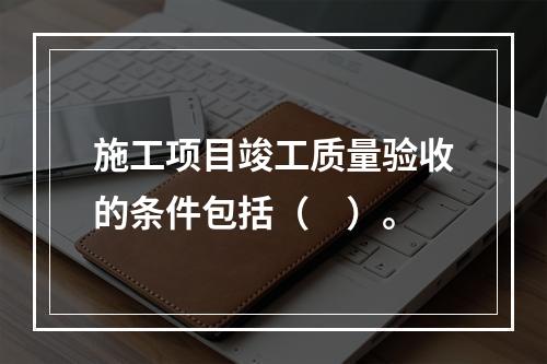 施工项目竣工质量验收的条件包括（　）。