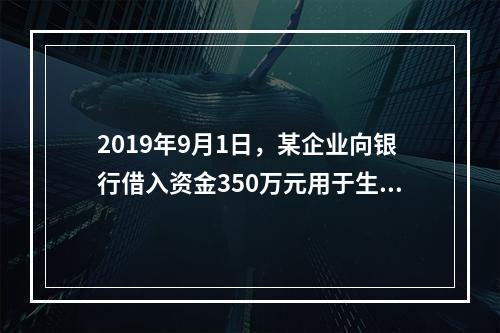 2019年9月1日，某企业向银行借入资金350万元用于生产经