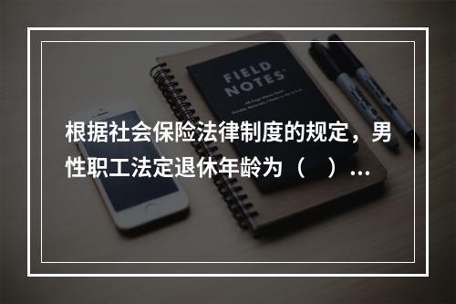 根据社会保险法律制度的规定，男性职工法定退休年龄为（　）周岁