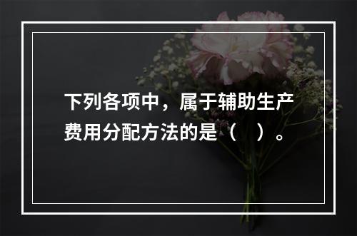 下列各项中，属于辅助生产费用分配方法的是（　）。