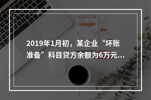 2019年1月初，某企业“坏账准备”科目贷方余额为6万元。1