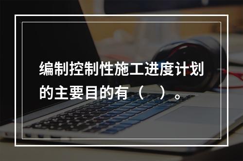 编制控制性施工进度计划的主要目的有（　）。