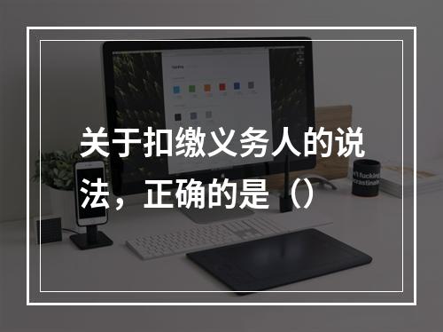 关于扣缴义务人的说法，正确的是（）