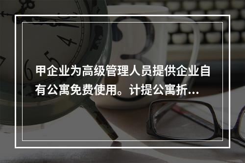 甲企业为高级管理人员提供企业自有公寓免费使用。计提公寓折旧时