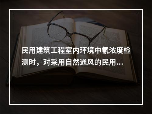 民用建筑工程室内环境中氡浓度检测时，对采用自然通风的民用建筑