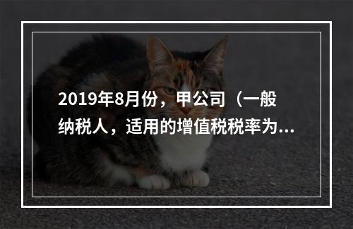 2019年8月份，甲公司（一般纳税人，适用的增值税税率为13