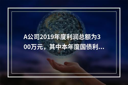 A公司2019年度利润总额为300万元，其中本年度国债利息收