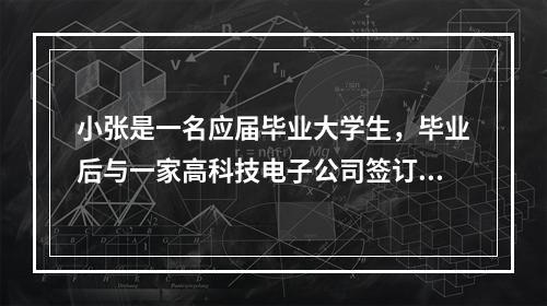 小张是一名应届毕业大学生，毕业后与一家高科技电子公司签订了为