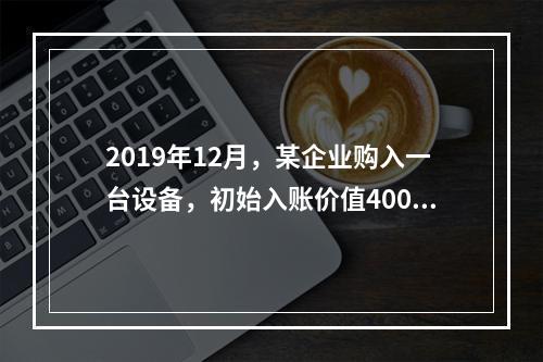 2019年12月，某企业购入一台设备，初始入账价值400万元