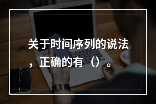 关于时间序列的说法，正确的有（）。