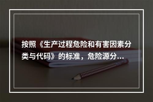 按照《生产过程危险和有害因素分类与代码》的标准，危险源分类包