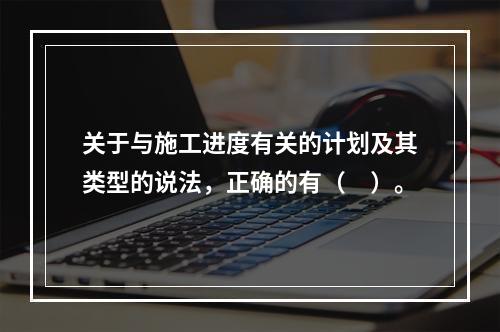 关于与施工进度有关的计划及其类型的说法，正确的有（　）。