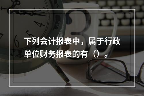 下列会计报表中，属于行政单位财务报表的有（）。