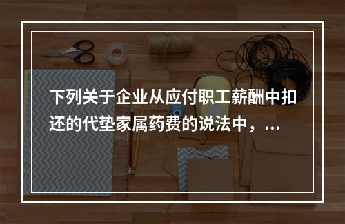 下列关于企业从应付职工薪酬中扣还的代垫家属药费的说法中，正确