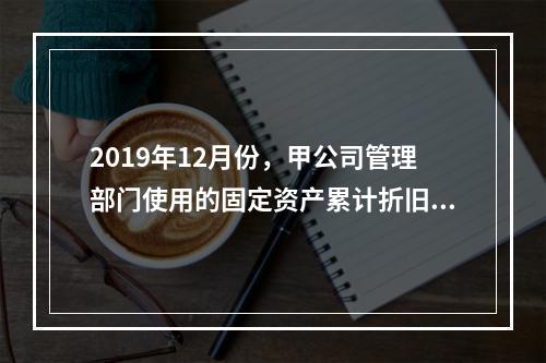 2019年12月份，甲公司管理部门使用的固定资产累计折旧金额