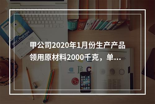 甲公司2020年1月份生产产品领用原材料2000千克，单位成