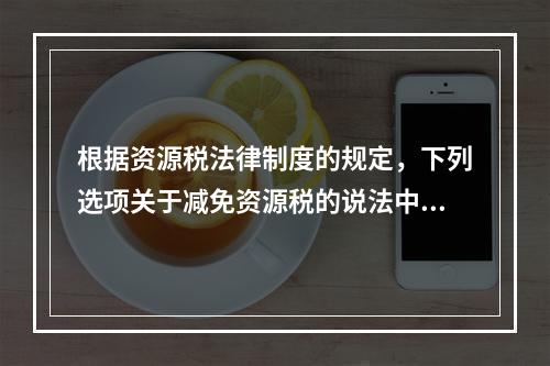 根据资源税法律制度的规定，下列选项关于减免资源税的说法中，表