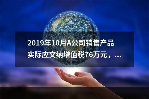 2019年10月A公司销售产品实际应交纳增值税76万元，消费