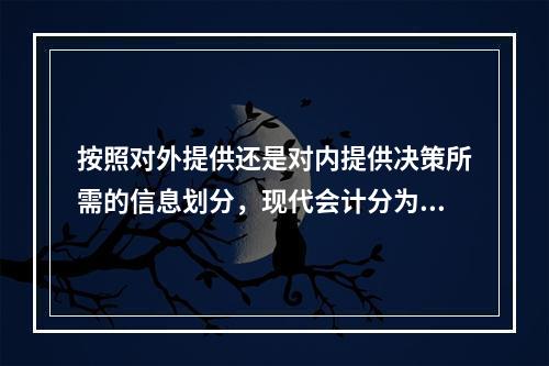 按照对外提供还是对内提供决策所需的信息划分，现代会计分为（）