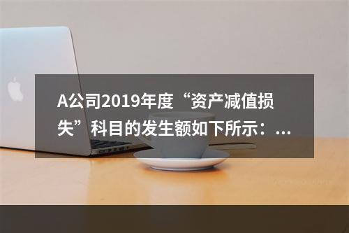 A公司2019年度“资产减值损失”科目的发生额如下所示：存货