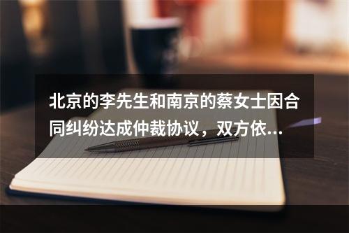 北京的李先生和南京的蔡女士因合同纠纷达成仲裁协议，双方依法选