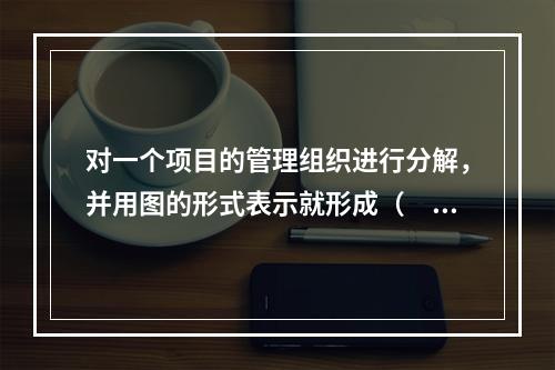 对一个项目的管理组织进行分解，并用图的形式表示就形成（　）。