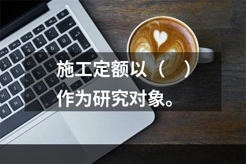 施工定额以（　）作为研究对象。