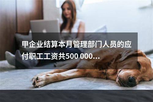 甲企业结算本月管理部门人员的应付职工工资共500 000元，