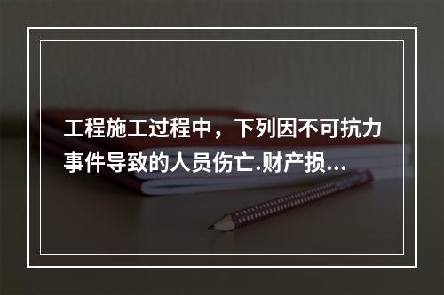 工程施工过程中，下列因不可抗力事件导致的人员伤亡.财产损失及