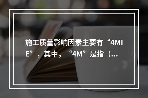 施工质量影响因素主要有“4MIE”，其中，“4M”是指（　）