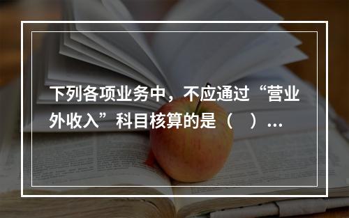 下列各项业务中，不应通过“营业外收入”科目核算的是（　）。