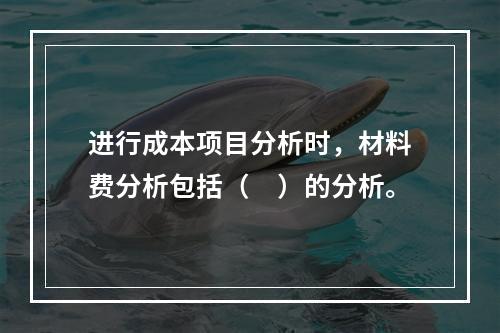 进行成本项目分析时，材料费分析包括（　）的分析。