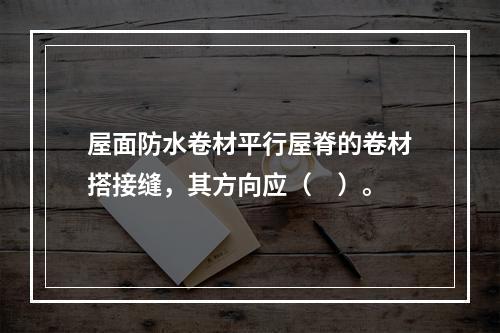 屋面防水卷材平行屋脊的卷材搭接缝，其方向应（　）。