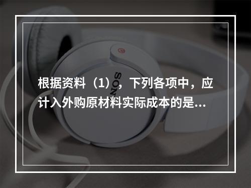 根据资料（1），下列各项中，应计入外购原材料实际成本的是（　