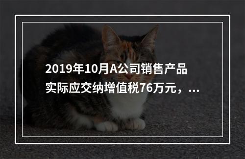 2019年10月A公司销售产品实际应交纳增值税76万元，消费