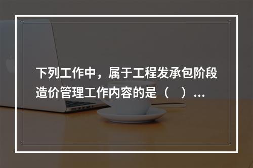 下列工作中，属于工程发承包阶段造价管理工作内容的是（　）。