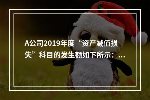 A公司2019年度“资产减值损失”科目的发生额如下所示：存货