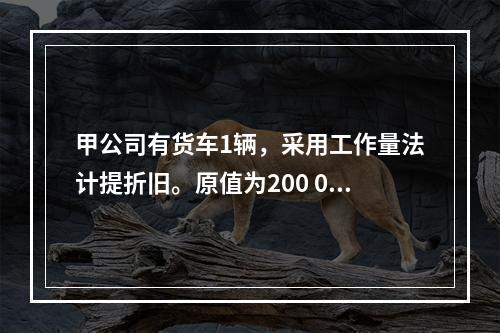 甲公司有货车1辆，采用工作量法计提折旧。原值为200 000