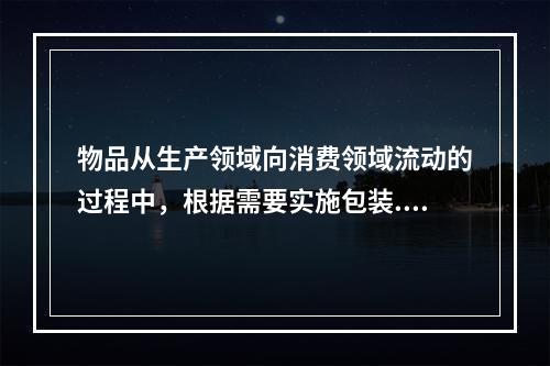 物品从生产领域向消费领域流动的过程中，根据需要实施包装.分