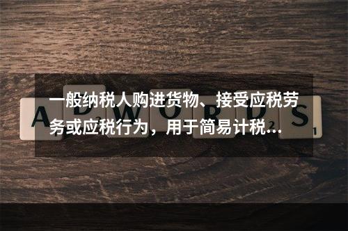 一般纳税人购进货物、接受应税劳务或应税行为，用于简易计税方法