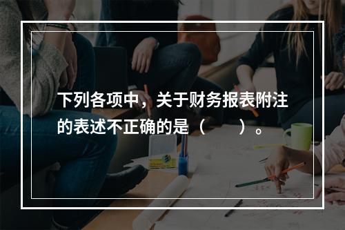 下列各项中，关于财务报表附注的表述不正确的是（　　）。